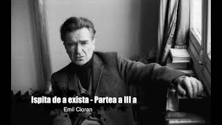 EMIL CIORAN  ISPITA DE A EXISTA  PARTEA A III A [upl. by Elsilrac]