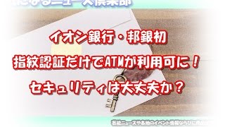 イオン銀行・邦銀初の指紋認証だけでATMが利用可に！セキュリティは大丈夫か？ [upl. by Fornof990]