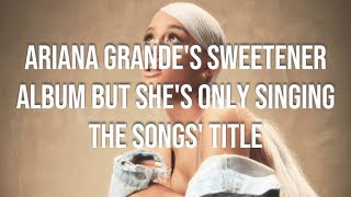 ARIANA GRANDES SWEETENER ALBUM BUT SHES ONLY SINGING THE SONG TITLE [upl. by Nojel]