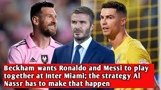 Beckham wants Ronaldo and Messi to play together at Inter Miami the strategy Al Nassr has to make [upl. by Yuji]