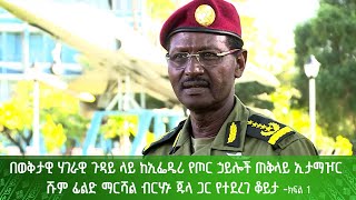 በወቅታዊ ሃገራዊ ጉዳይ ላይ ከኢፌዴሪ የጦር ኃይሎች ጠቅላይ ኢታማዦር ሹም ፊልድ ማርሻል ብርሃኑ ጁላ ጋር የተደረገ ቆይታ ክፍል 1 [upl. by Aronel]