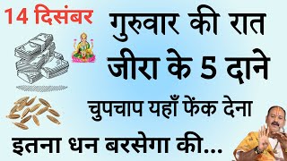 14 दिसंबर गुरुवार की रात जीरे के 5 दाने चुपचाप यहां फेंक दे मां लक्ष्मी दौड़ी आयेंगी आपके घर [upl. by Emolas]