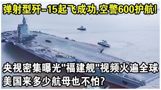 “彈射型”殲15起飛成功，空警600護航！央視密集曝光“福建艦”完全體視頻火遍全球！美國來多少航空母艦也不怕？ [upl. by Croner]