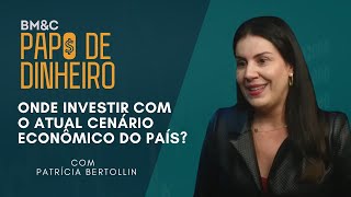 ONDE INVESTIR COM O ATUAL CENÁRIO ECONÔMICO DO PAÍS com Patrícia Bertollin  PAPO DE DINHEIRO [upl. by Tnomal]