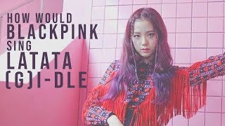 How Would BLACKPINK Sing LATATA GIDLE [upl. by Segal508]