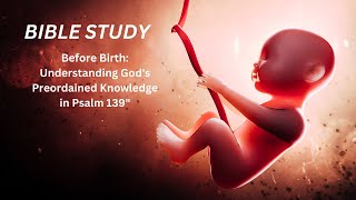 BIBLE STUDYBEFORE BIRTH UNDERSTANDING GODS PREORDAINED KNOWLEDGE IN PSALM 139 [upl. by Winfrid]