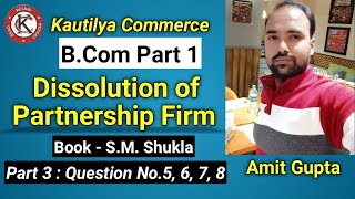 BCom  Dissolution of Partnership Firm 1  Question No5 6 7 8  Book  SM Shukla  Part 3 [upl. by Auhsuj]