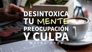 Cómo Desintoxicar la Mente de la PREOCUPACIÓN y la CULPA  Por Wayne Dyer [upl. by Aryamo]