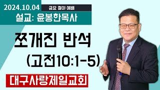 쪼개진 반석 고전1015 설교윤봉한목사 대구사랑제일교회 20241004 [upl. by Yruoc874]