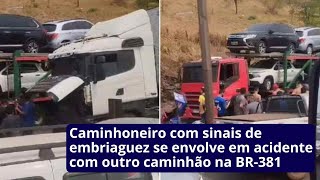 Caminhoneiro com sinais de embriaguez se envolve em acidente com outro caminhão na BR381 [upl. by Barrus]