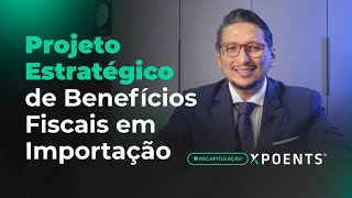 Recapitulação do Projeto Estratégico de Benefícios Fiscais em Importação  Xpoents Insights [upl. by Tiram82]