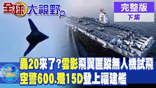 轟20來了雲影飛翼匿蹤無人機試飛｜空警600殲15D登上福建艦【全球大視野 下】完整版 全球大視野GlobalVision [upl. by Jr825]