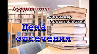 Аудиокнига Цена отсечения Александр Архангельский [upl. by Odareg414]