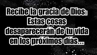 Recibe la gracia de Dios Estas cosas desaparecerán de tu vida en los próximos días [upl. by Enirahtac]