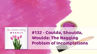 Coulda Shoulda Woulda The Nagging Problem of Incompletions  The Clutter Fairy Weekly 132 [upl. by Slack]